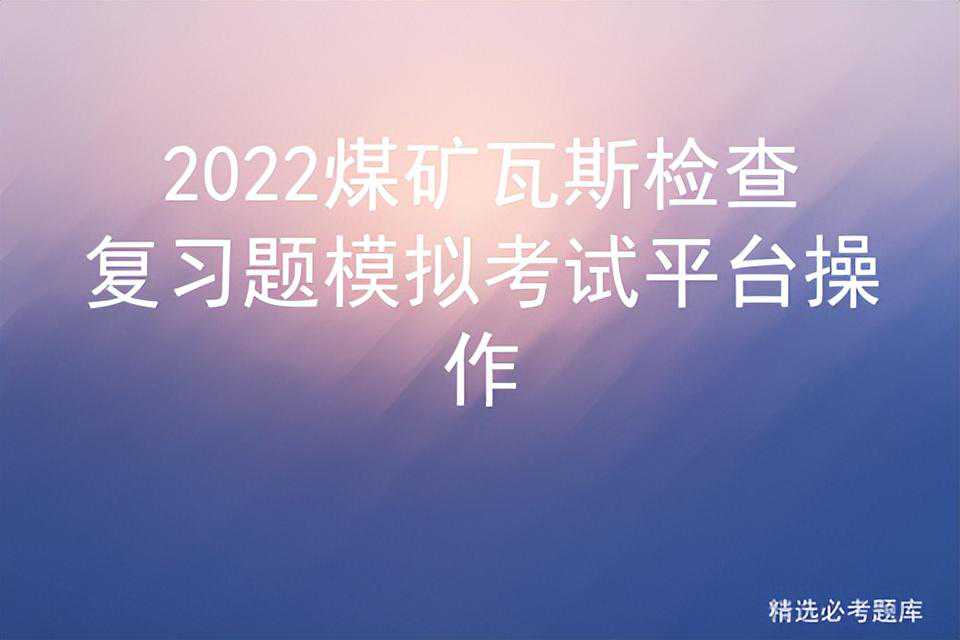 2022煤矿瓦斯检查复习题模拟考试平台操作
